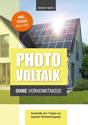 Photovoltaik und Batteriespeicher ohne Vorkenntnisse: Innerhalb von 7 Tagen zur eigenen Stromerzeugung – Planung, Kosten, Tipps und Tricks (Technik ohne Vorkenntnisse)